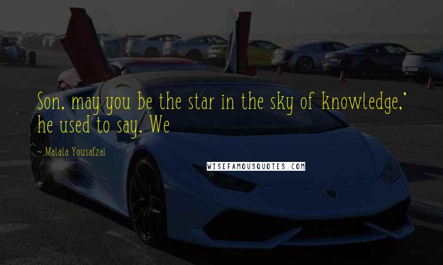 Malala Yousafzai Quotes: Son, may you be the star in the sky of knowledge,' he used to say. We