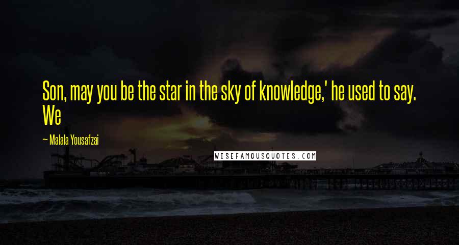 Malala Yousafzai Quotes: Son, may you be the star in the sky of knowledge,' he used to say. We