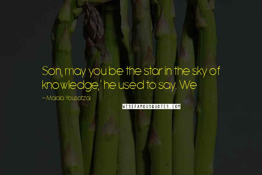 Malala Yousafzai Quotes: Son, may you be the star in the sky of knowledge,' he used to say. We