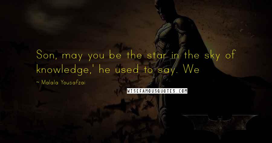 Malala Yousafzai Quotes: Son, may you be the star in the sky of knowledge,' he used to say. We