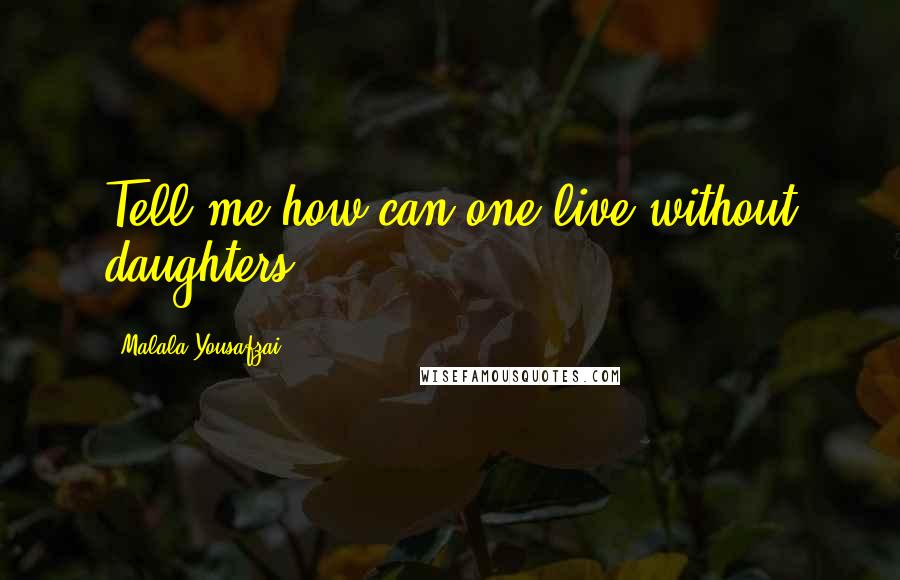 Malala Yousafzai Quotes: Tell me how can one live without daughters.