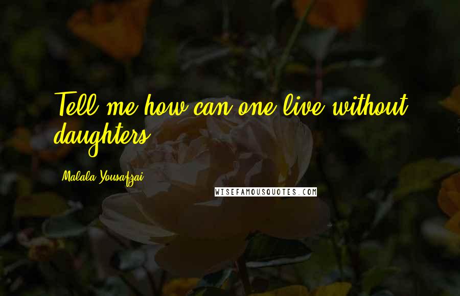 Malala Yousafzai Quotes: Tell me how can one live without daughters.