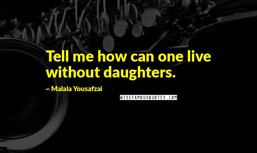 Malala Yousafzai Quotes: Tell me how can one live without daughters.