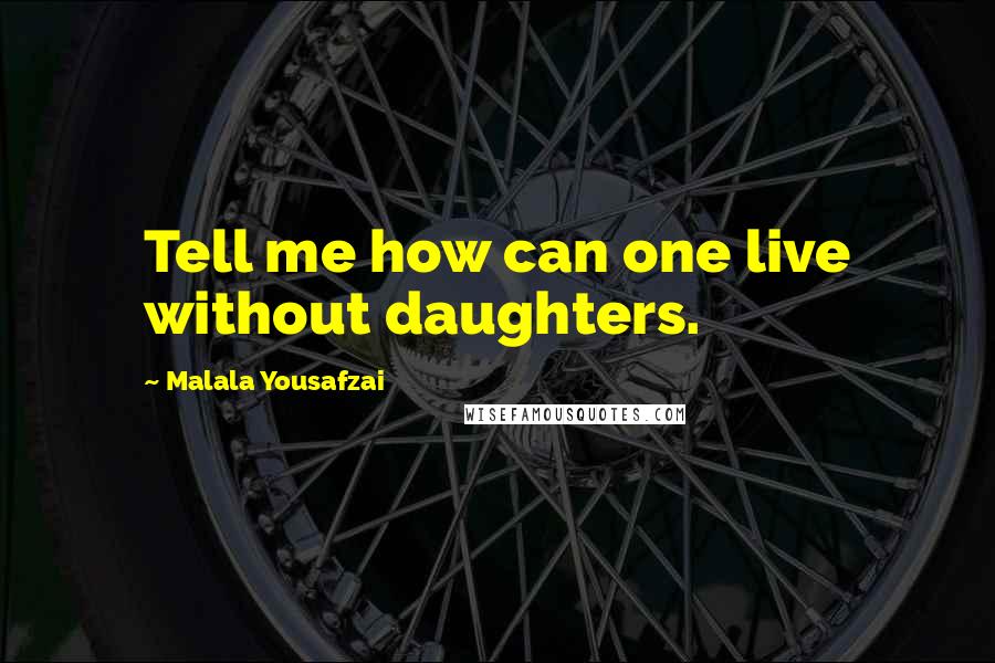 Malala Yousafzai Quotes: Tell me how can one live without daughters.