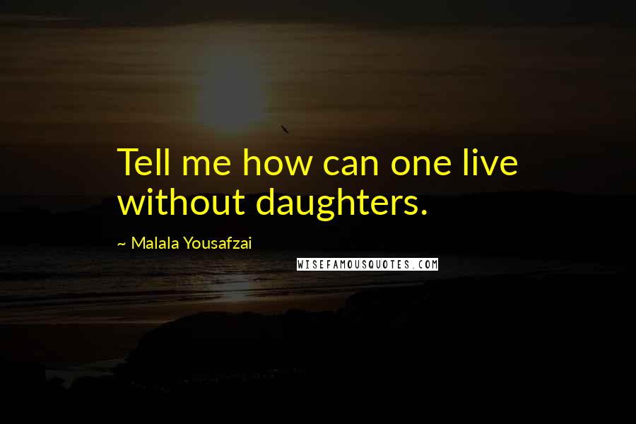 Malala Yousafzai Quotes: Tell me how can one live without daughters.