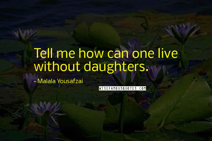 Malala Yousafzai Quotes: Tell me how can one live without daughters.