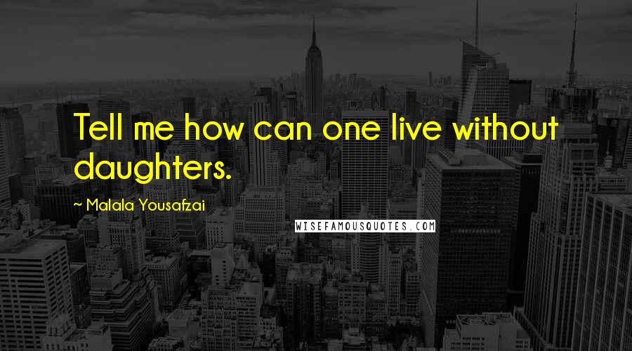 Malala Yousafzai Quotes: Tell me how can one live without daughters.