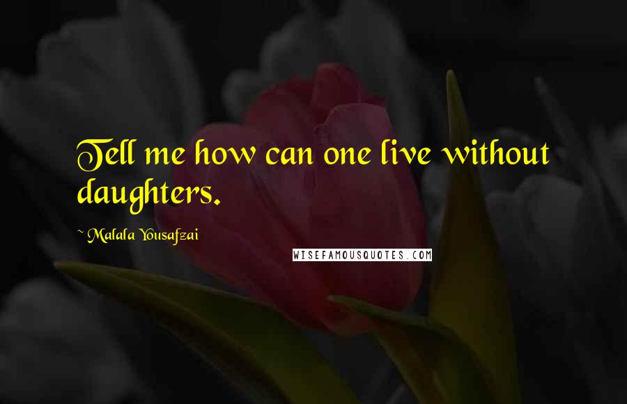 Malala Yousafzai Quotes: Tell me how can one live without daughters.