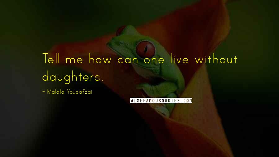 Malala Yousafzai Quotes: Tell me how can one live without daughters.