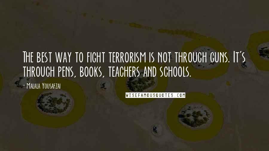 Malala Yousafzai Quotes: The best way to fight terrorism is not through guns. It's through pens, books, teachers and schools.