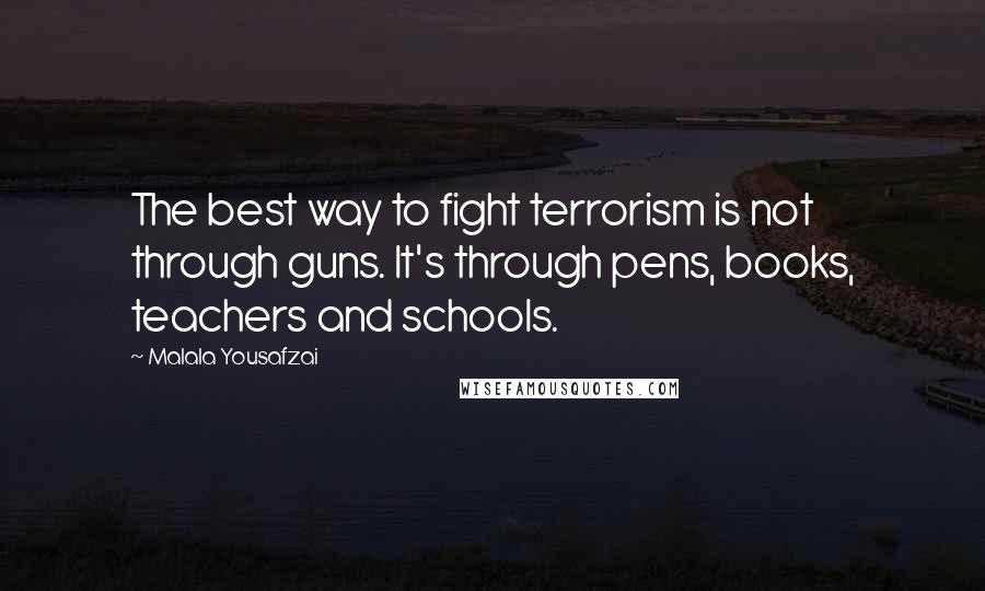 Malala Yousafzai Quotes: The best way to fight terrorism is not through guns. It's through pens, books, teachers and schools.