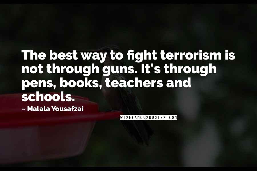 Malala Yousafzai Quotes: The best way to fight terrorism is not through guns. It's through pens, books, teachers and schools.