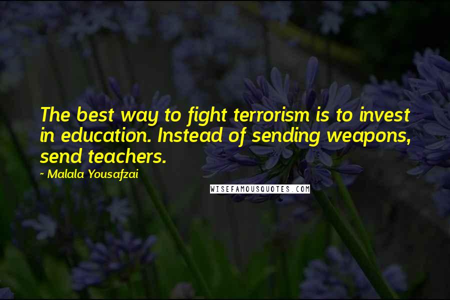 Malala Yousafzai Quotes: The best way to fight terrorism is to invest in education. Instead of sending weapons, send teachers.