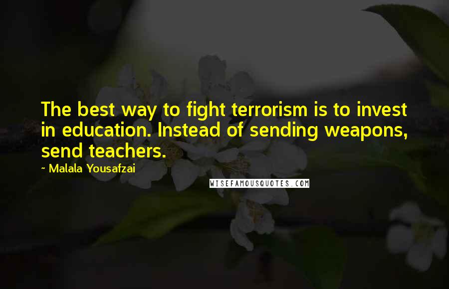 Malala Yousafzai Quotes: The best way to fight terrorism is to invest in education. Instead of sending weapons, send teachers.