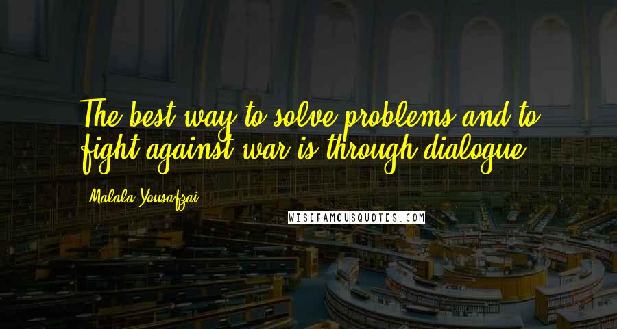 Malala Yousafzai Quotes: The best way to solve problems and to fight against war is through dialogue.