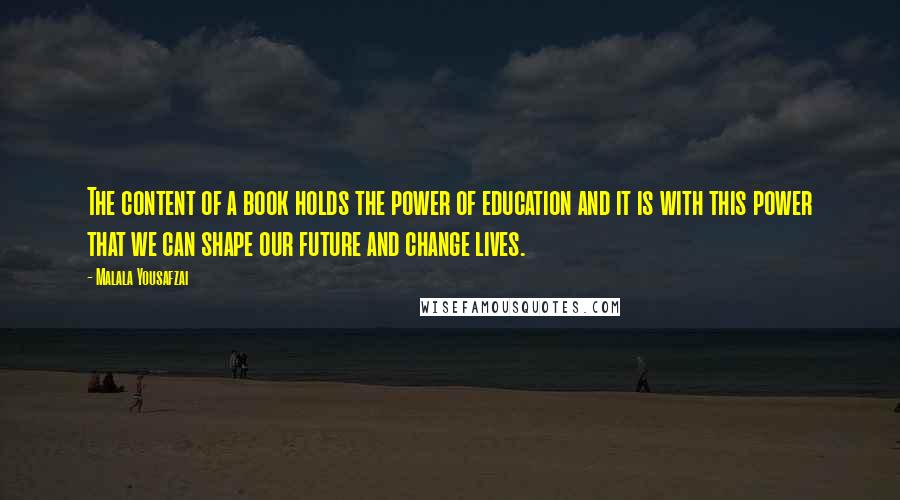 Malala Yousafzai Quotes: The content of a book holds the power of education and it is with this power that we can shape our future and change lives.