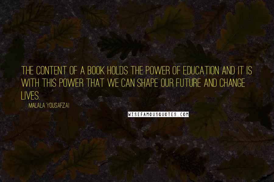 Malala Yousafzai Quotes: The content of a book holds the power of education and it is with this power that we can shape our future and change lives.