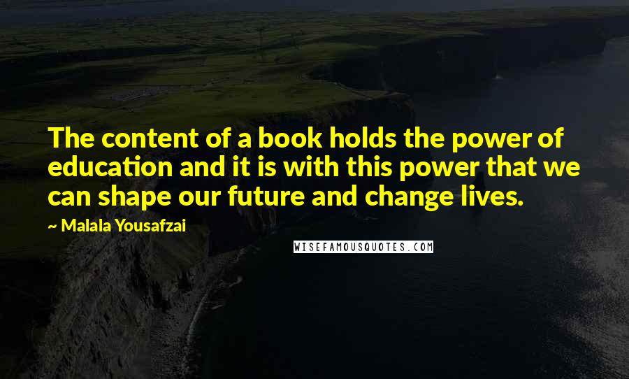 Malala Yousafzai Quotes: The content of a book holds the power of education and it is with this power that we can shape our future and change lives.