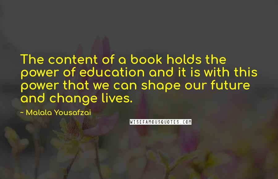 Malala Yousafzai Quotes: The content of a book holds the power of education and it is with this power that we can shape our future and change lives.