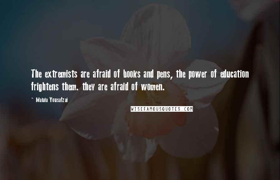 Malala Yousafzai Quotes: The extremists are afraid of books and pens, the power of education frightens them. they are afraid of women.