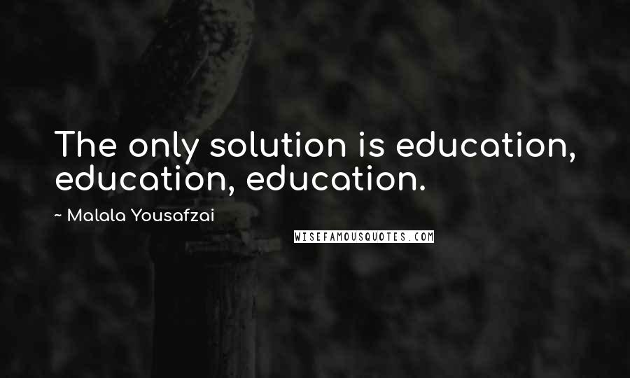 Malala Yousafzai Quotes: The only solution is education, education, education.