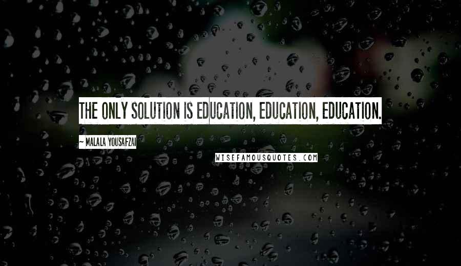 Malala Yousafzai Quotes: The only solution is education, education, education.