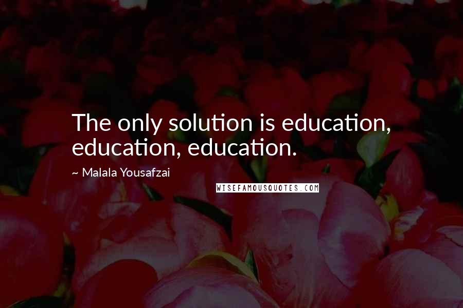 Malala Yousafzai Quotes: The only solution is education, education, education.