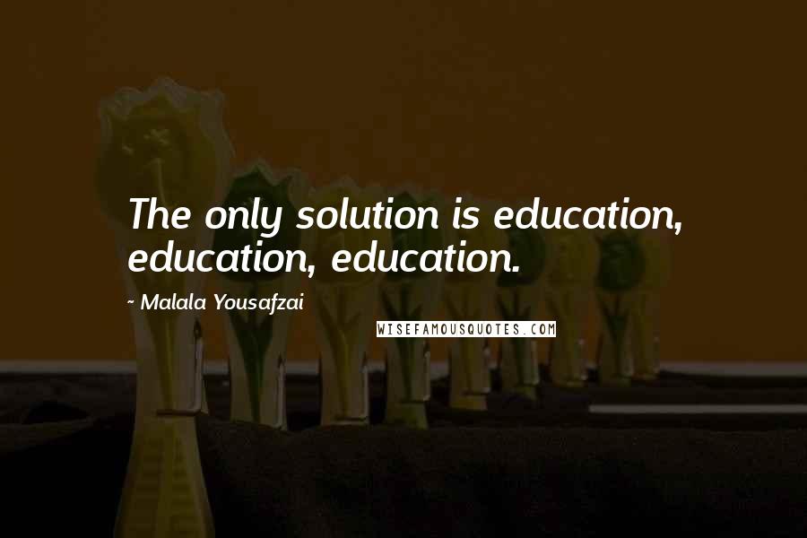 Malala Yousafzai Quotes: The only solution is education, education, education.