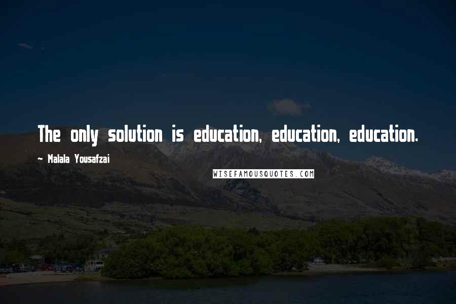 Malala Yousafzai Quotes: The only solution is education, education, education.