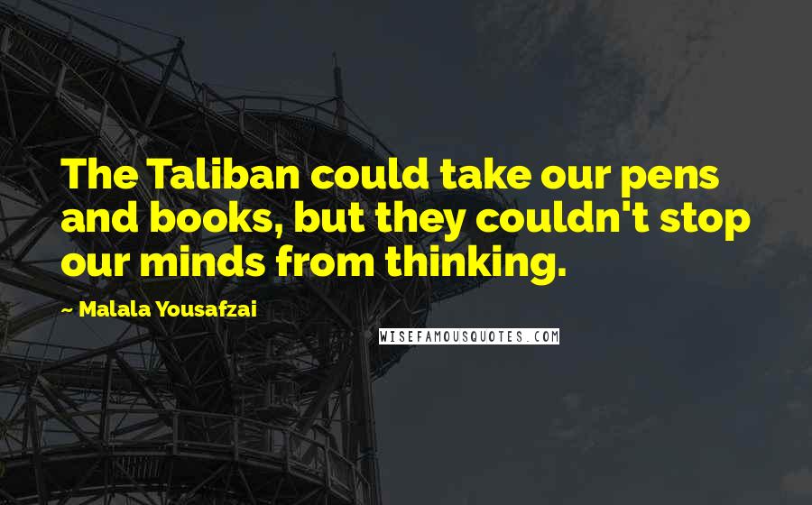 Malala Yousafzai Quotes: The Taliban could take our pens and books, but they couldn't stop our minds from thinking.