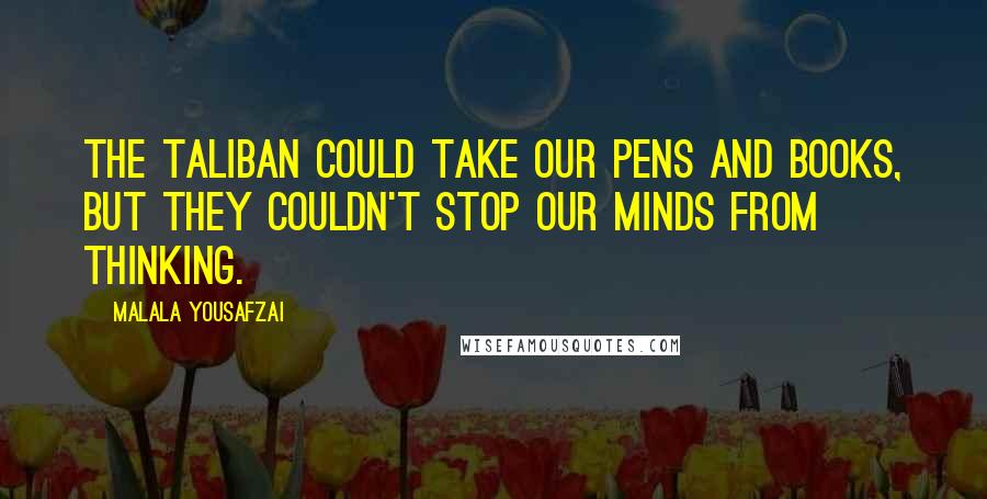 Malala Yousafzai Quotes: The Taliban could take our pens and books, but they couldn't stop our minds from thinking.