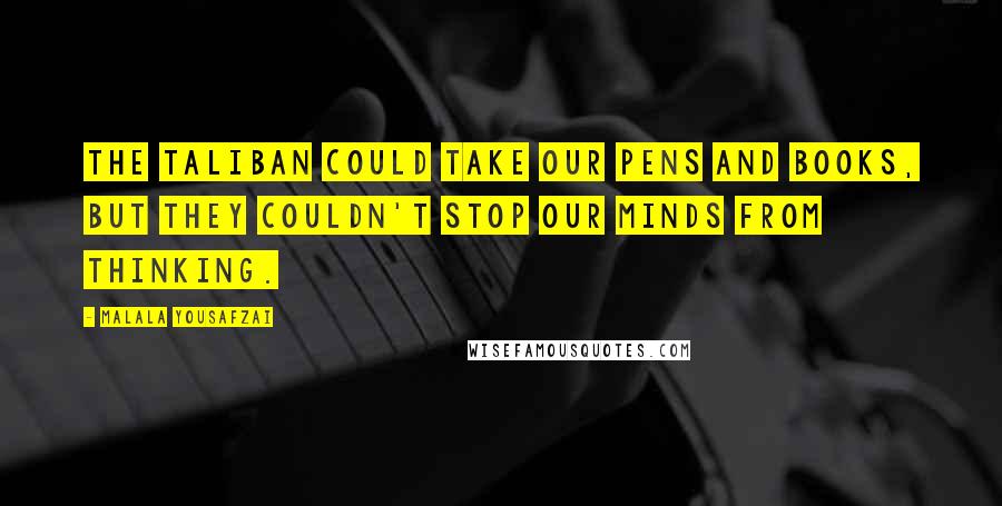 Malala Yousafzai Quotes: The Taliban could take our pens and books, but they couldn't stop our minds from thinking.