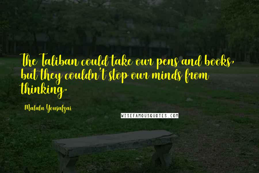 Malala Yousafzai Quotes: The Taliban could take our pens and books, but they couldn't stop our minds from thinking.