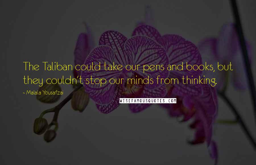 Malala Yousafzai Quotes: The Taliban could take our pens and books, but they couldn't stop our minds from thinking.