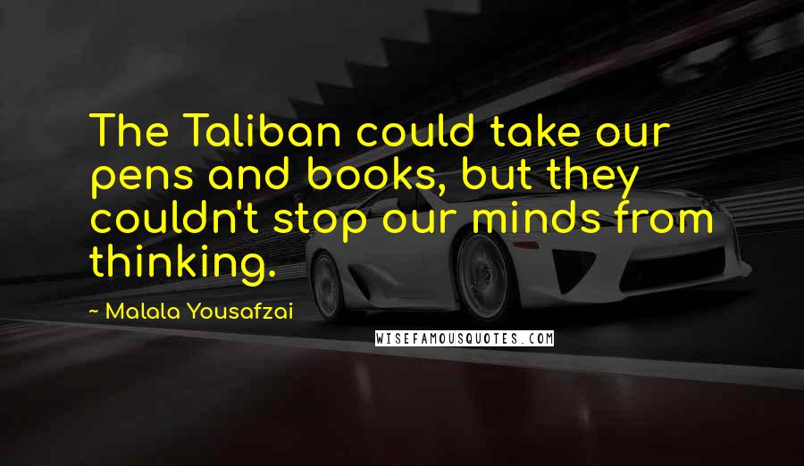 Malala Yousafzai Quotes: The Taliban could take our pens and books, but they couldn't stop our minds from thinking.