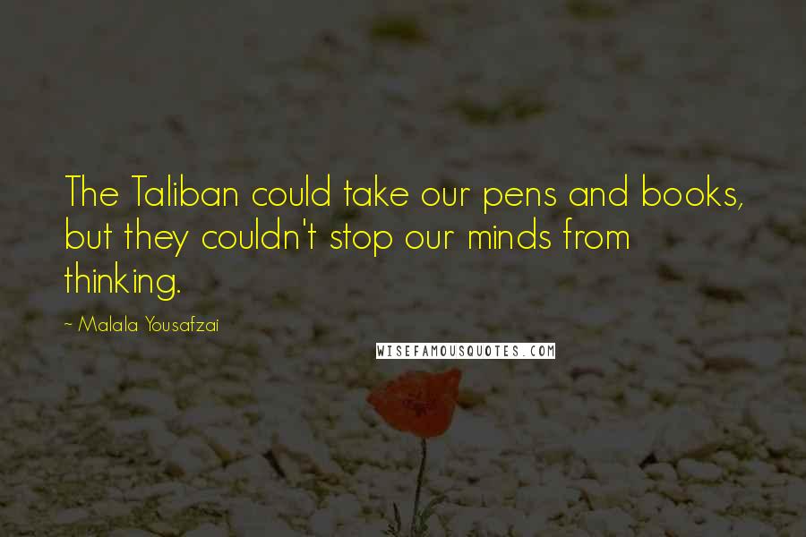 Malala Yousafzai Quotes: The Taliban could take our pens and books, but they couldn't stop our minds from thinking.
