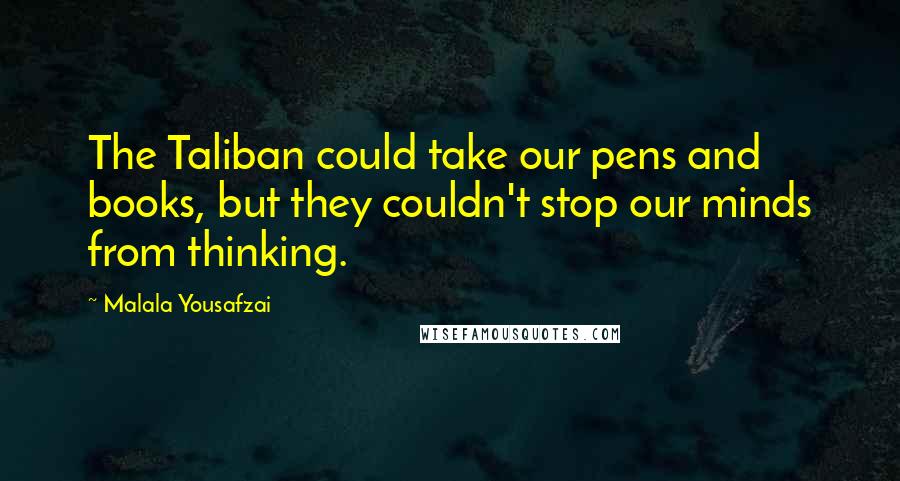 Malala Yousafzai Quotes: The Taliban could take our pens and books, but they couldn't stop our minds from thinking.