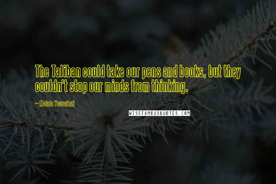 Malala Yousafzai Quotes: The Taliban could take our pens and books, but they couldn't stop our minds from thinking.