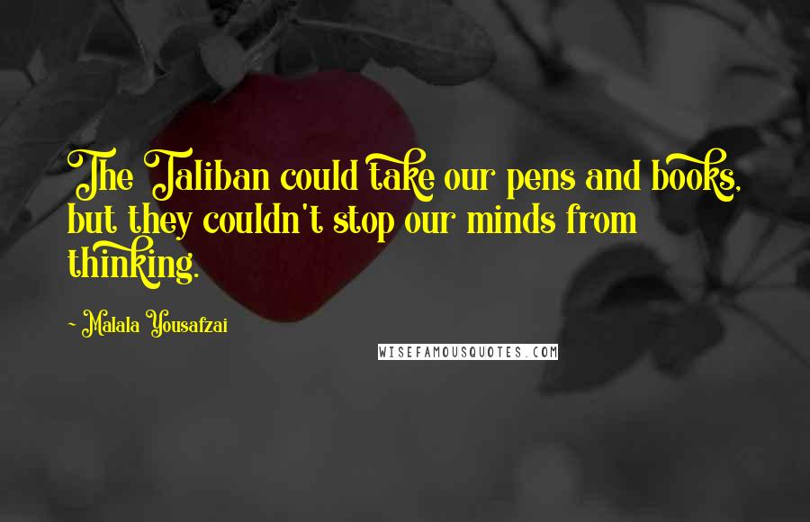 Malala Yousafzai Quotes: The Taliban could take our pens and books, but they couldn't stop our minds from thinking.