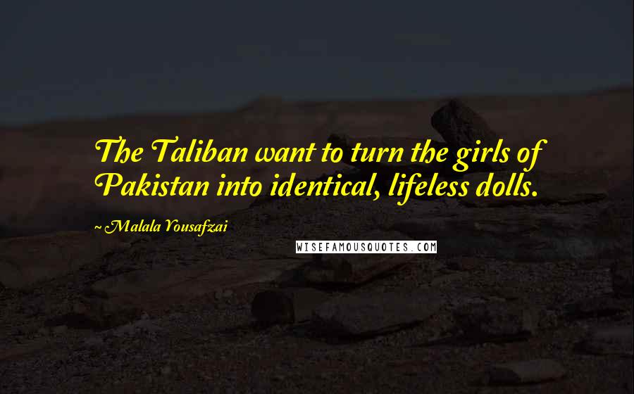 Malala Yousafzai Quotes: The Taliban want to turn the girls of Pakistan into identical, lifeless dolls.