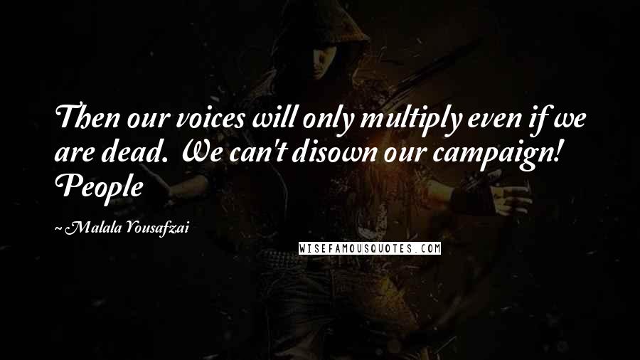 Malala Yousafzai Quotes: Then our voices will only multiply even if we are dead. We can't disown our campaign! People