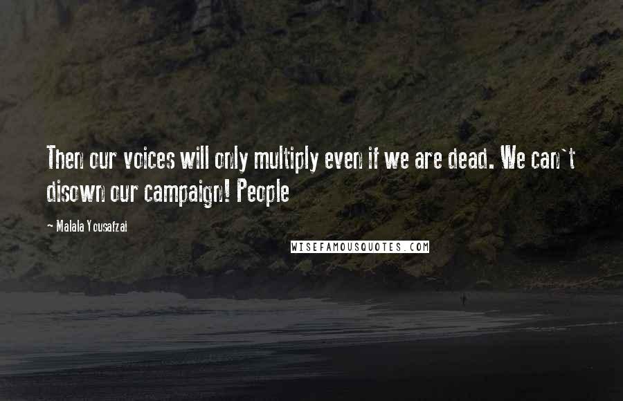 Malala Yousafzai Quotes: Then our voices will only multiply even if we are dead. We can't disown our campaign! People