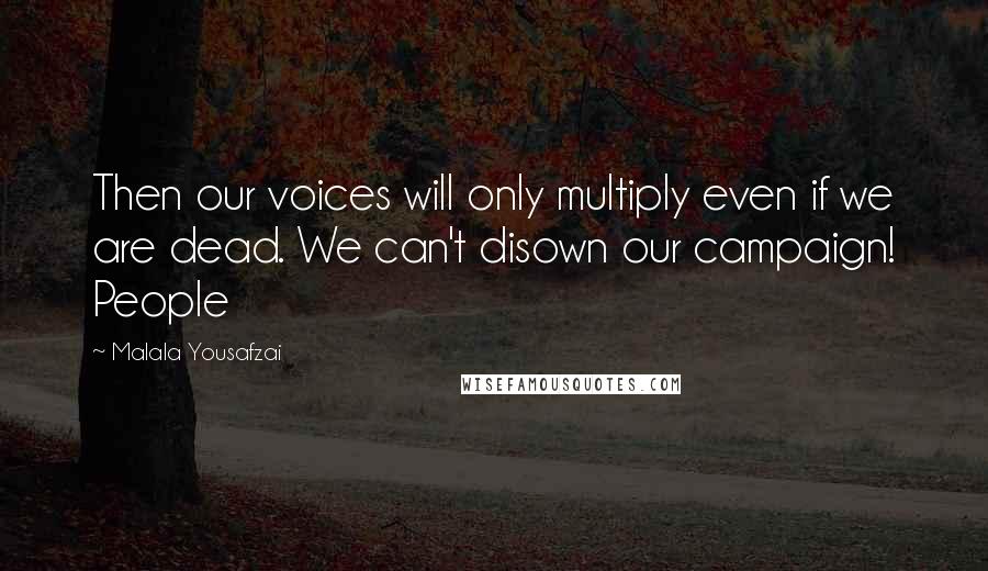 Malala Yousafzai Quotes: Then our voices will only multiply even if we are dead. We can't disown our campaign! People