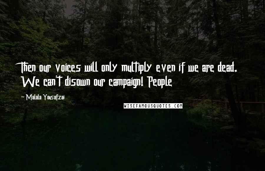 Malala Yousafzai Quotes: Then our voices will only multiply even if we are dead. We can't disown our campaign! People