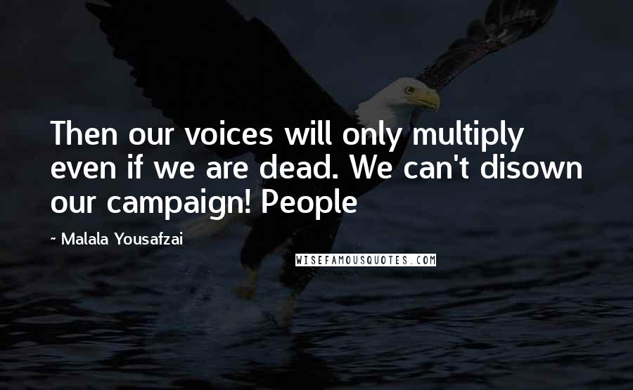 Malala Yousafzai Quotes: Then our voices will only multiply even if we are dead. We can't disown our campaign! People