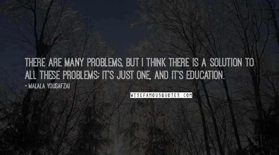 Malala Yousafzai Quotes: There are many problems, but I think there is a solution to all these problems; it's just one, and it's education.