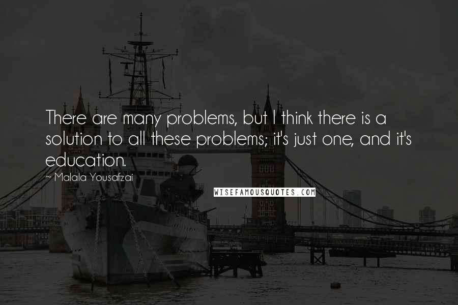 Malala Yousafzai Quotes: There are many problems, but I think there is a solution to all these problems; it's just one, and it's education.