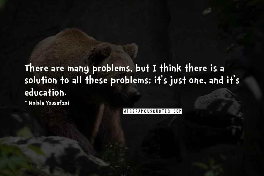 Malala Yousafzai Quotes: There are many problems, but I think there is a solution to all these problems; it's just one, and it's education.