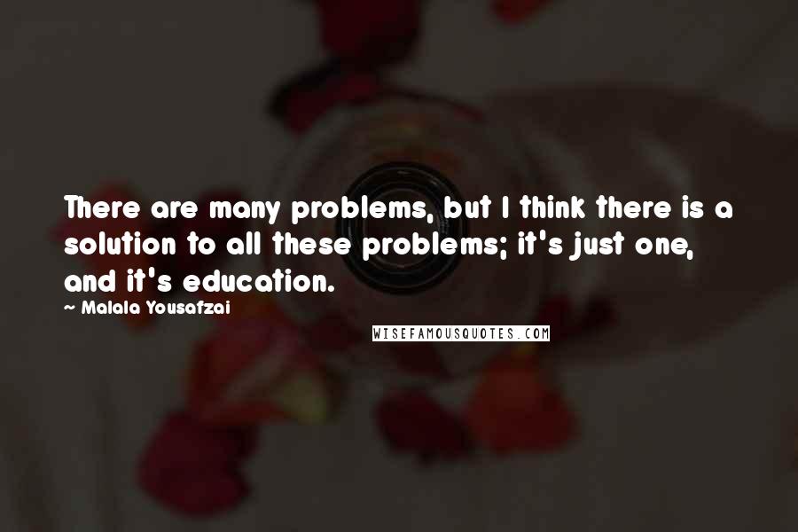 Malala Yousafzai Quotes: There are many problems, but I think there is a solution to all these problems; it's just one, and it's education.