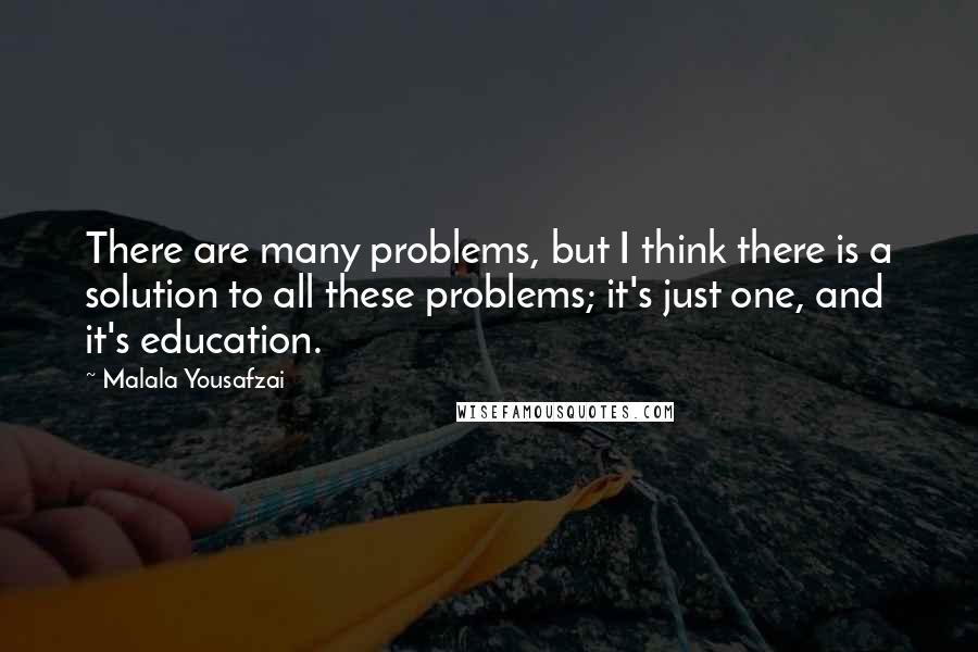 Malala Yousafzai Quotes: There are many problems, but I think there is a solution to all these problems; it's just one, and it's education.